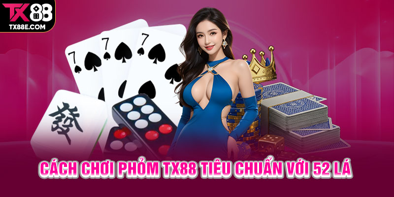 Cách chơi Phỏm TX88 tiêu chuẩn với 52 lá 