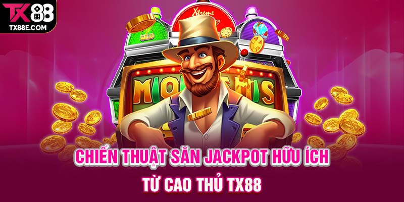 Chiến thuật săn Jackpot hữu ích từ cao thủ TX88